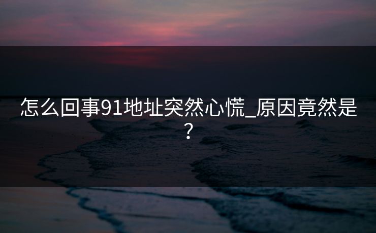 怎么回事91地址突然心慌_原因竟然是？