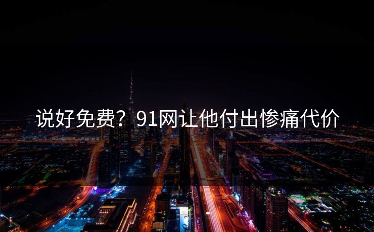 说好免费？91网让他付出惨痛代价