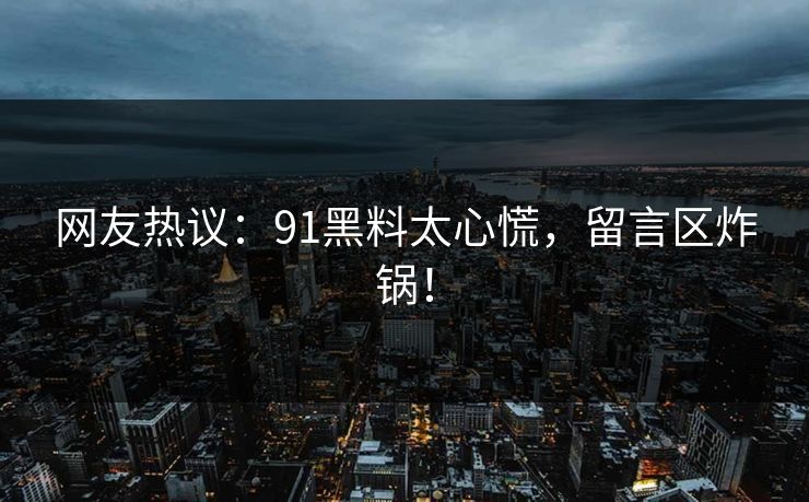 网友热议：91黑料太心慌，留言区炸锅！