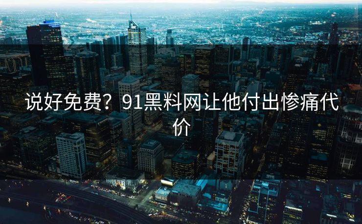 说好免费？91黑料网让他付出惨痛代价