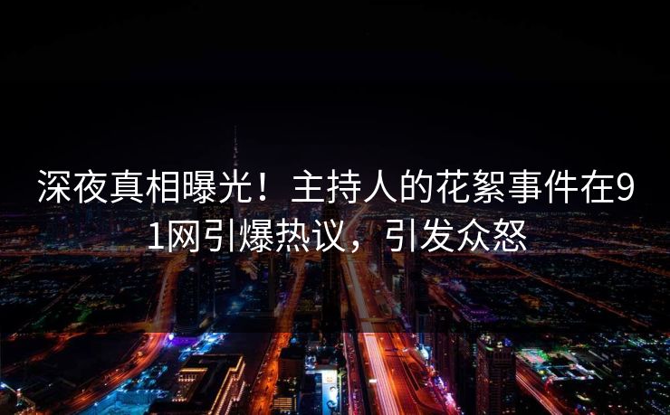深夜真相曝光！主持人的花絮事件在91网引爆热议，引发众怒