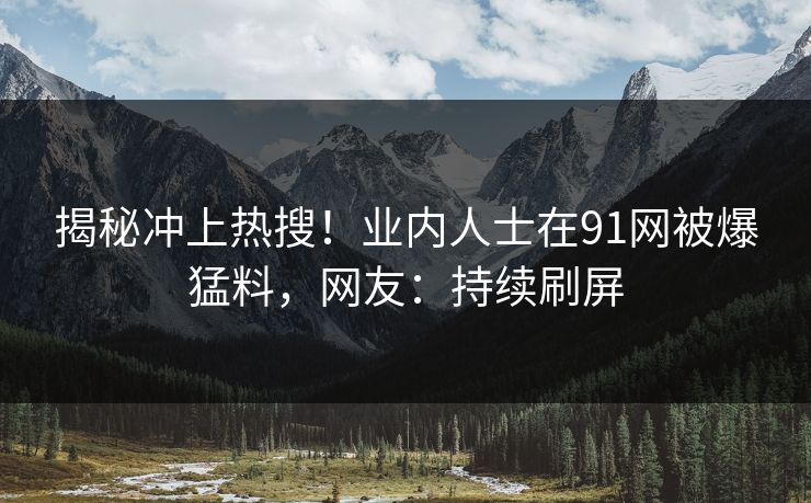 揭秘冲上热搜！业内人士在91网被爆猛料，网友：持续刷屏