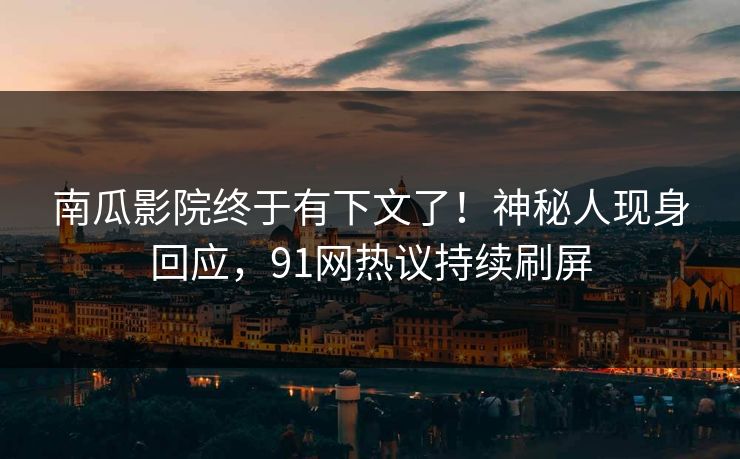 南瓜影院终于有下文了！神秘人现身回应，91网热议持续刷屏