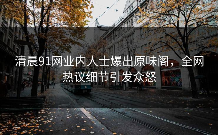 清晨91网业内人士爆出原味阁，全网热议细节引发众怒