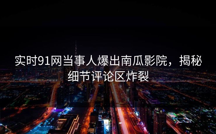 实时91网当事人爆出南瓜影院，揭秘细节评论区炸裂