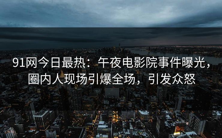 91网今日最热：午夜电影院事件曝光，圈内人现场引爆全场，引发众怒