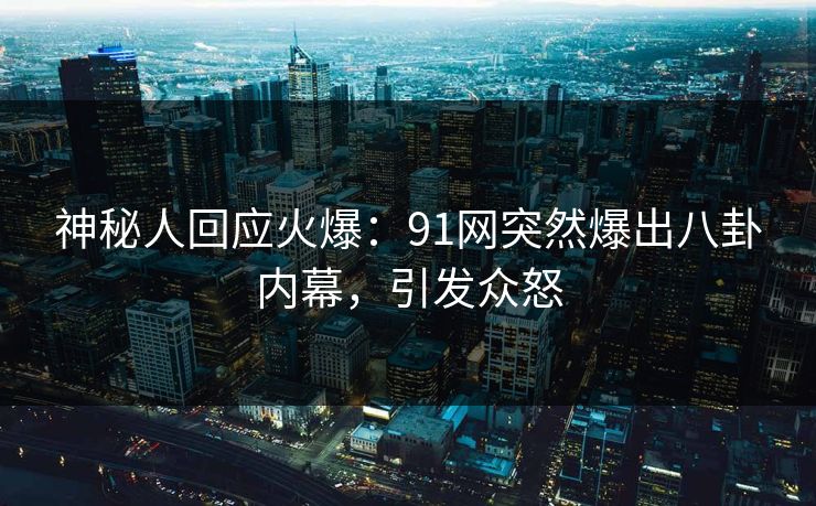 神秘人回应火爆：91网突然爆出八卦内幕，引发众怒