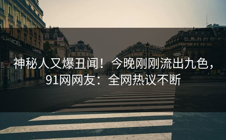 神秘人又爆丑闻！今晚刚刚流出九色，91网网友：全网热议不断