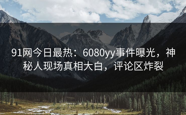 91网今日最热：6080yy事件曝光，神秘人现场真相大白，评论区炸裂