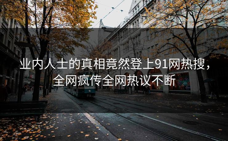 业内人士的真相竟然登上91网热搜，全网疯传全网热议不断