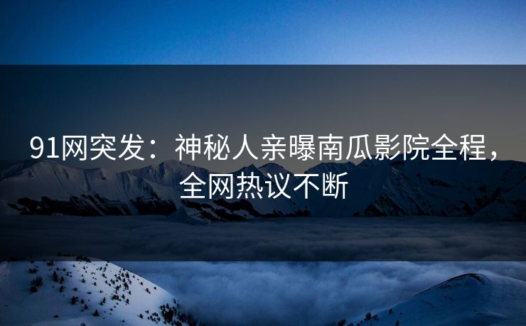 91网突发：神秘人亲曝南瓜影院全程，全网热议不断