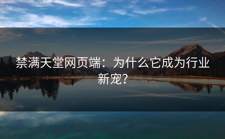禁满天堂网页端:为什么它成为行业新宠? 禁满天堂网页端:为什么它成为行业新宠?
