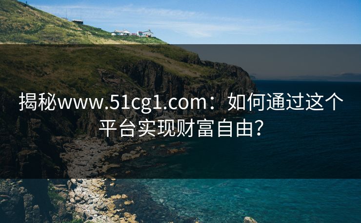 揭秘www.51cg1.com：如何通过这个平台实现财富自由？