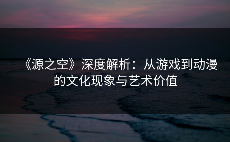 《源之空》深度解析:从游戏到动漫的文化现象与艺术价值 《源之空》深度解析:从游戏到动漫的文化现象与艺术价值