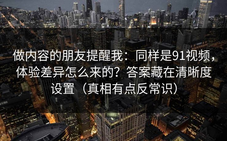 做内容的朋友提醒我：同样是91视频，体验差异怎么来的？答案藏在清晰度设置（真相有点反常识）