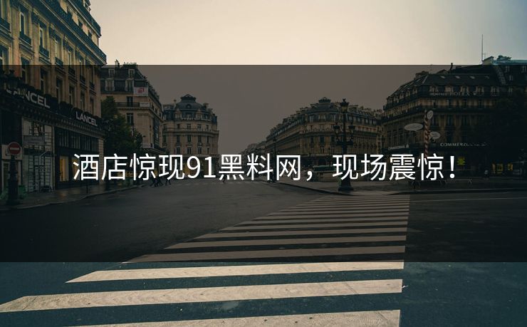 酒店惊现91黑料网，现场震惊！