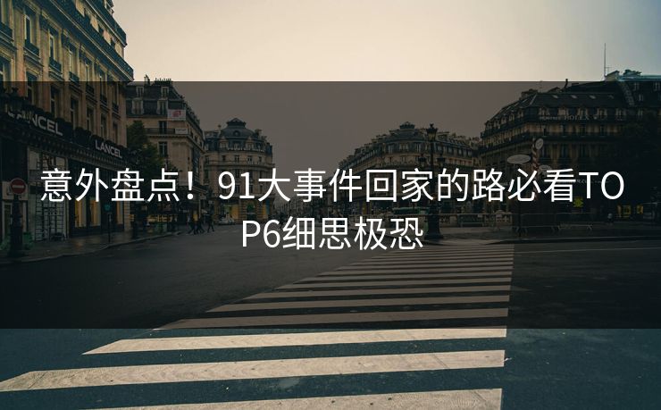 意外盘点！91大事件回家的路必看TOP6细思极恐