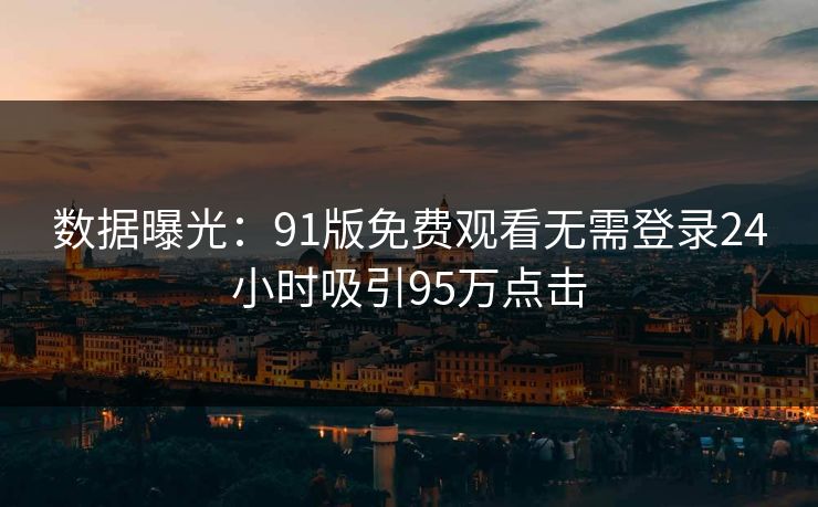 数据曝光：91版免费观看无需登录24小时吸引95万点击