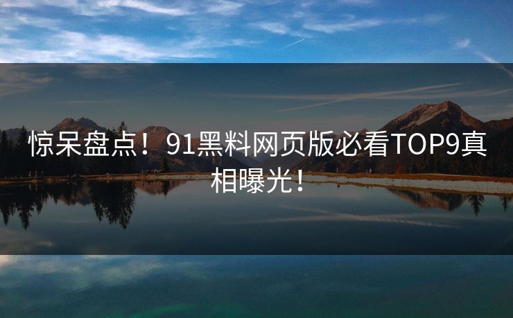 惊呆盘点！91黑料网页版必看TOP9真相曝光！