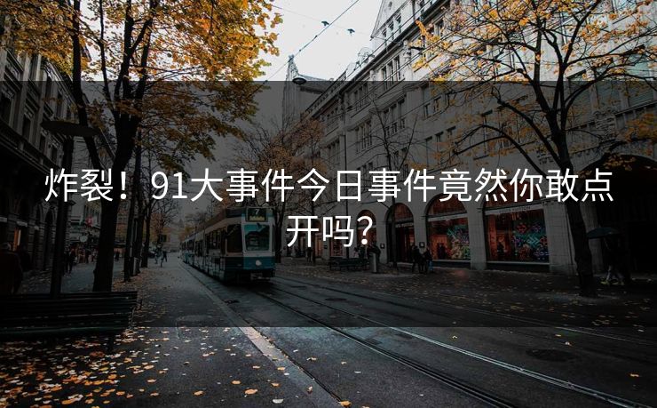 炸裂！91大事件今日事件竟然你敢点开吗？
