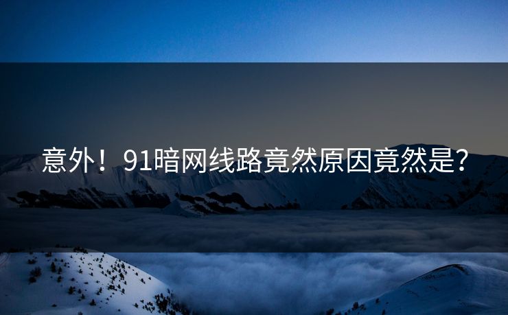 意外！91暗网线路竟然原因竟然是？