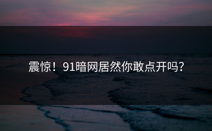 震惊！91暗网居然你敢点开吗？
