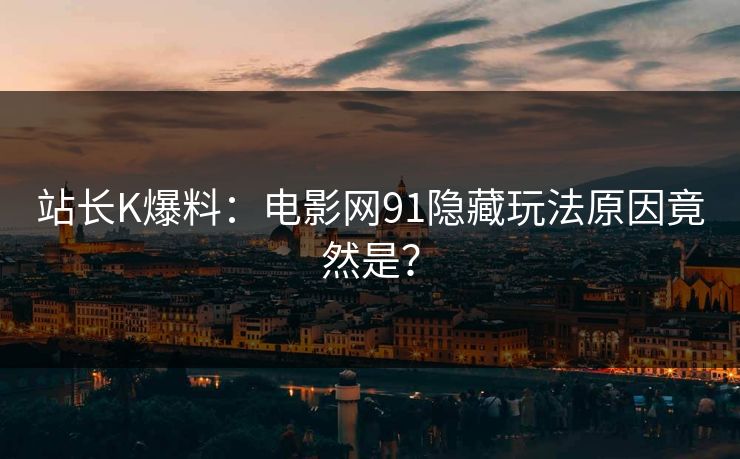 站长K爆料：电影网91隐藏玩法原因竟然是？
