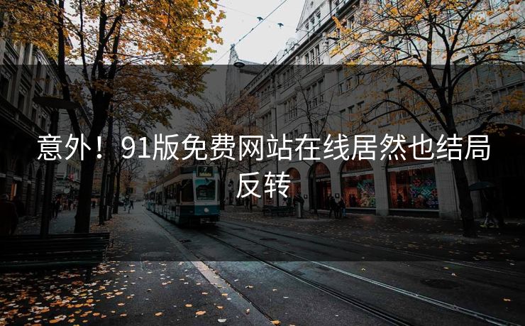 意外！91版免费网站在线居然也结局反转