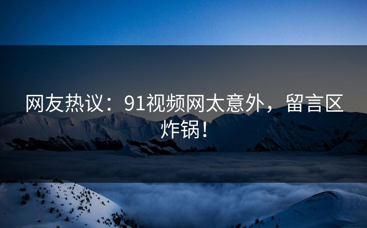 网友热议：91视频网太意外，留言区炸锅！