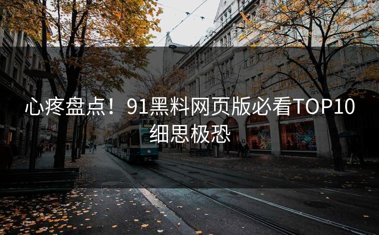 心疼盘点！91黑料网页版必看TOP10细思极恐