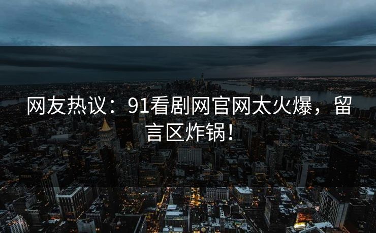 网友热议：91看剧网官网太火爆，留言区炸锅！