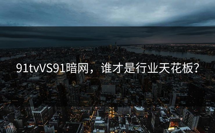 91tvVS91暗网，谁才是行业天花板？