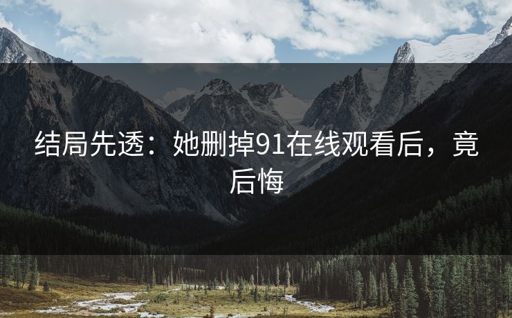 结局先透：她删掉91在线观看后，竟后悔