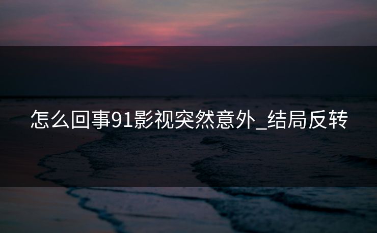 怎么回事91影视突然意外_结局反转