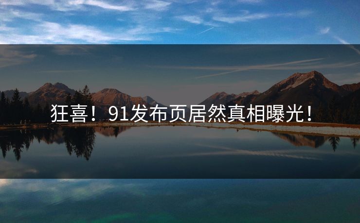 狂喜！91发布页居然真相曝光！