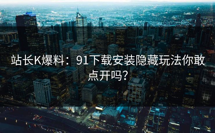 站长K爆料：91下载安装隐藏玩法你敢点开吗？
