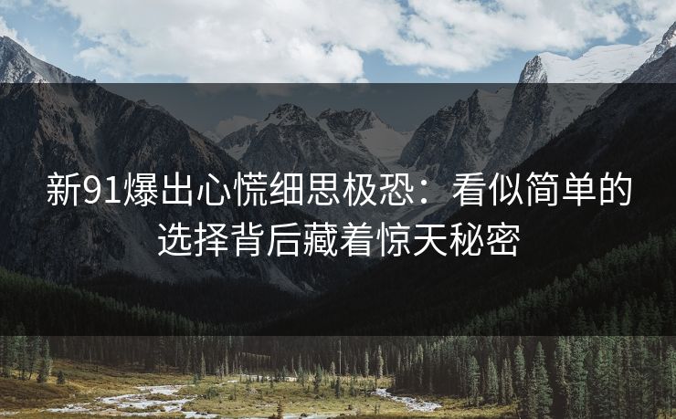 新91爆出心慌细思极恐：看似简单的选择背后藏着惊天秘密
