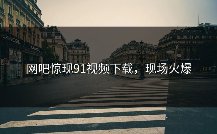 网吧惊现91视频下载，现场火爆