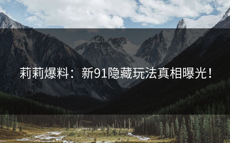 莉莉爆料：新91隐藏玩法真相曝光！