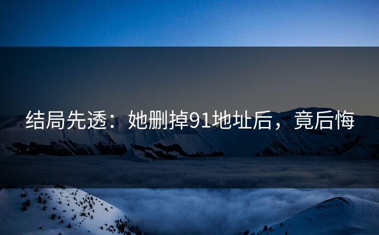 结局先透：她删掉91地址后，竟后悔