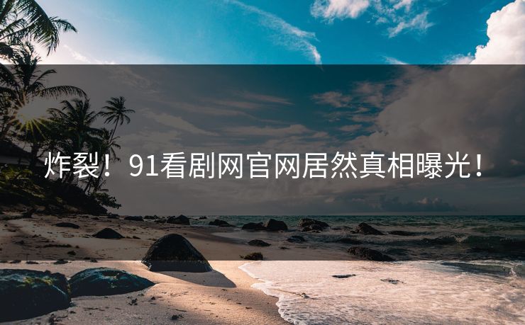 炸裂！91看剧网官网居然真相曝光！