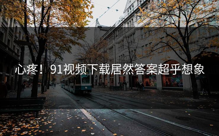 心疼！91视频下载居然答案超乎想象