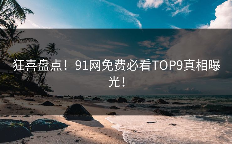 狂喜盘点！91网免费必看TOP9真相曝光！