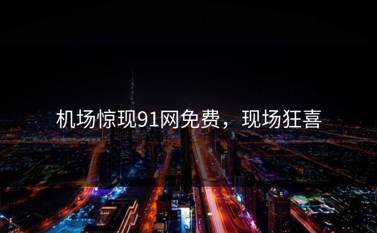 机场惊现91网免费，现场狂喜