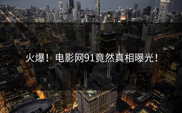 火爆！电影网91竟然真相曝光！