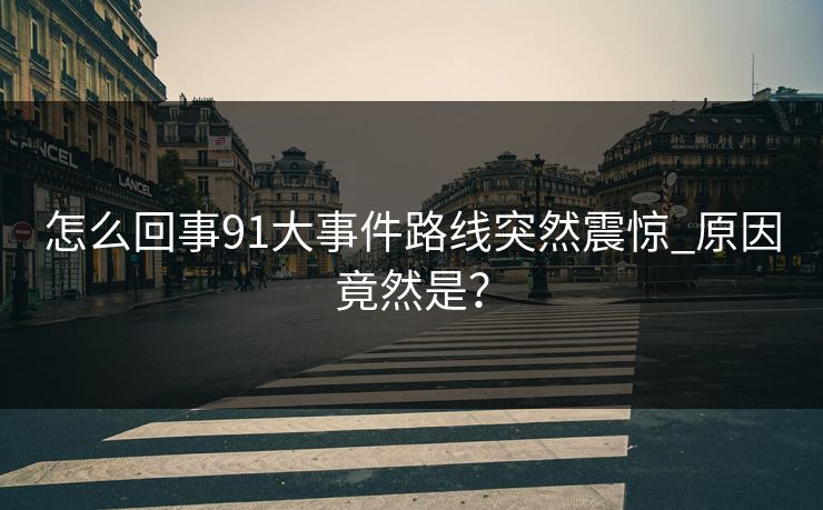 怎么回事91大事件路线突然震惊_原因竟然是？