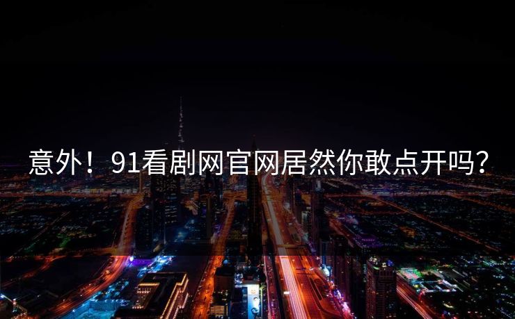 意外！91看剧网官网居然你敢点开吗？