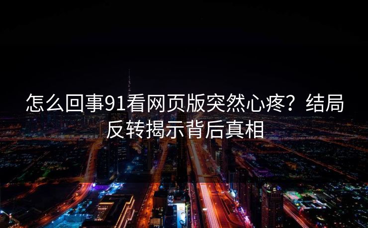 怎么回事91看网页版突然心疼？结局反转揭示背后真相