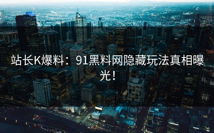 站长K爆料：91黑料网隐藏玩法真相曝光！