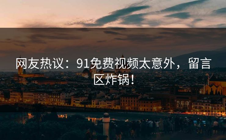 网友热议：91免费视频太意外，留言区炸锅！